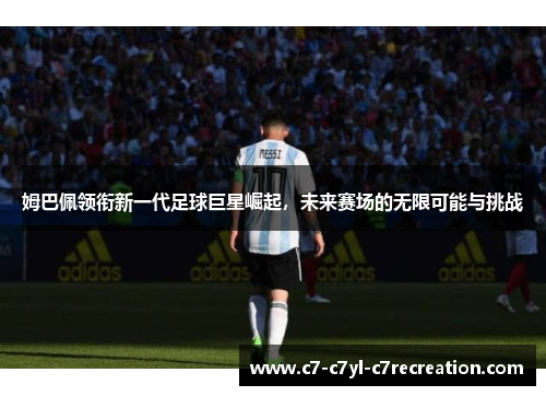 姆巴佩领衔新一代足球巨星崛起，未来赛场的无限可能与挑战